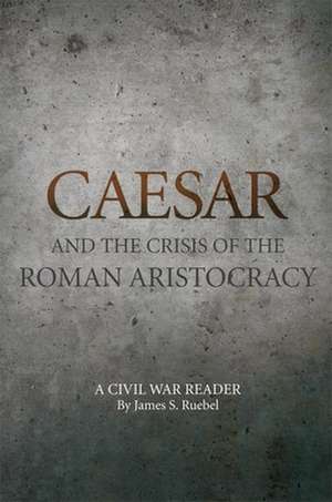 Caesar and the Crisis of the Roman Aristocracy: A Civil War Reader de James S. Ruebel