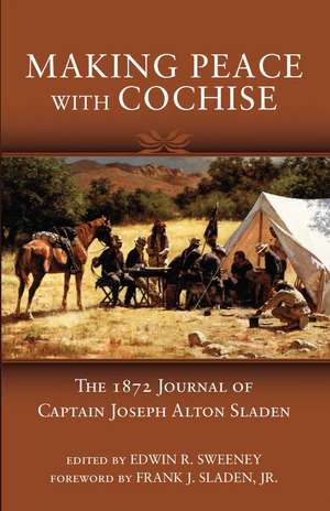 Making Peace with Cochise: The 1872 Journal of Captain Joseph Alton Sladen de Jr. Sladen, Frank J.