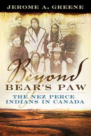 Beyond Bear's Paw: The Nez Perce Indians in Canada de Jerome A. Greene