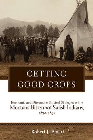 Getting Good Crops: Economic and Diplomatic Survival Strategies of the Montana Bitterroot Salish Indians, 1870-1891 de Robert J. Bigart