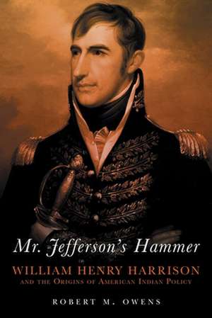 Mr. Jefferson's Hammer: William Henry Harrison and the Origins of American Indian Policy de Robert M. Owens