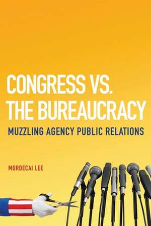 Congress vs. the Bureaucracy: Muzzling Agency Public Relations de Mordecai Lee