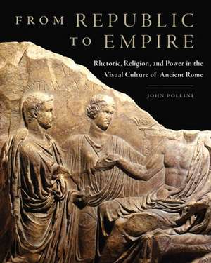 From Republic to Empire: Rhetoric, Religion, and Power in the Visual Culture of Ancient Rome de John Pollini