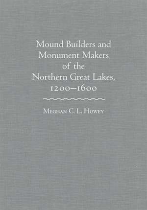 Mounds Builders and Monument Makers of the Northern Great Lakes, 1200-1600 de Meghan C. L. Howey