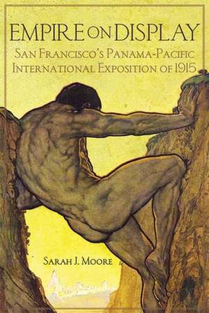 Empire on Display: San Francisco's Panama-Pacific International Exposition of 1915 de Sarah J. Moore