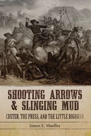 Shooting Arrows and Slinging Mud: Custer, the Press, and the Little Bighorn de James E. Mueller