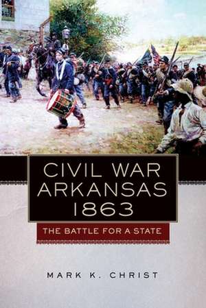 Civil War Arkansas, 1863: The Battle for a State de Mark K. Christ