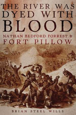 The River Was Dyed with Blood: Nathan Bedford Forrest and Fort Pillow de Brian Steel Wills