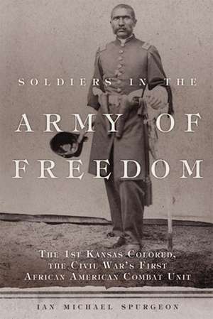 Soldiers in the Army of Freedom: The 1st Kansas Colored, the Civil War's First African American Combat Unit de Ian Michael Spurgeon