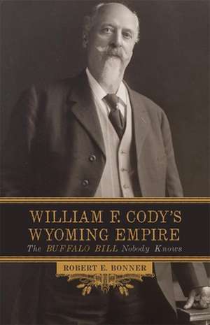 William F. Cody's Wyoming Empire: The Buffalo Bill Nobody Knows de Robert E Bonner