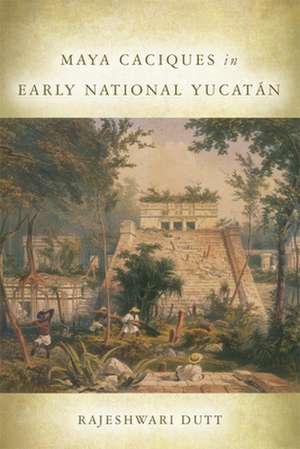 Maya Caciques in Early National Yucatan de Rajeshwari Dutt