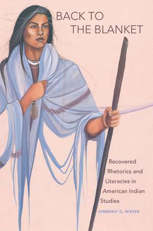 Back to the Blanket: Recovered Rhetorics and Literacies in American Indian Studies de Kimberly G. Wieser