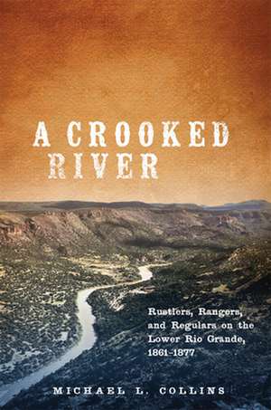 A Crooked River: Rustlers, Rangers, and Regulars on the Lower Rio Grande, 1861-1877 de Michael L. Collins