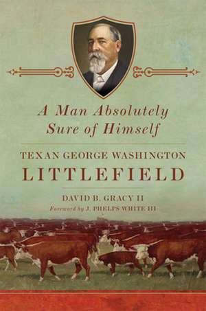 A Man Absolutely Sure of Himself: Texan George Washington Littlefield de David B. Gracy