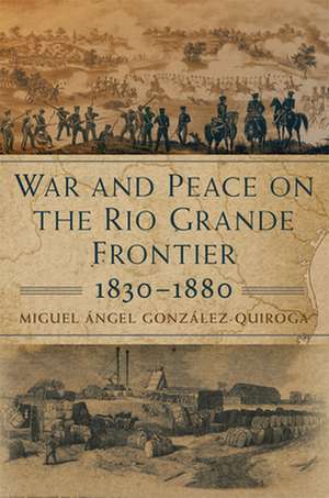 War and Peace on the Rio Grande Frontier, 1830-1880 de Miguel Angel Gonzalez-Quiroga