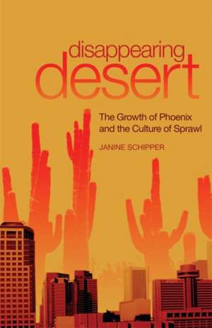 Disappearing Desert: The Growth of Phoenix and the Culture of Sprawl de Janine Schipper