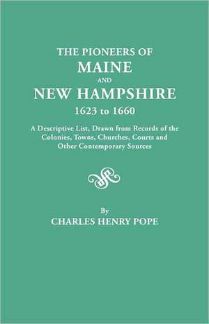 The Pioneers of Maine and New Hampshire, 1623 to 1660. a Descriptive List, Drawn from Records of the Colonies, Towns, Churches, Courts and Other Conte de Charles H. Pope