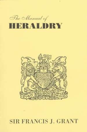 The Manual of Heraldry. a Concise Description of the Several Terms Used, and Containg a Dictionary of Every Designation in the Science de Francis J. Grant