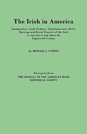 The Irish in America. Immigration, Land, Probate, Administrations, Birth, Marriage and Burial Records of the Irish in America in and about the Eightee de Michael J. O'Brien