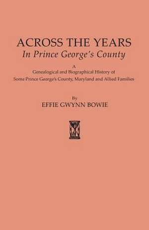 Across the Years in Prince George's County. a Genealogical and Biographical History of Some Prince George's County, Maryland and Allied Families de Effie Augusta Gwynn Bowie