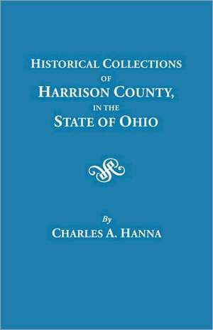 Historical Collections of Harrison County in the State of Ohio, with Lists of the First Land-Owners, Early Marriages (to 1841), Will Records (to 1861): New Recordings of Old Data from Many States de Charles A. Hanna