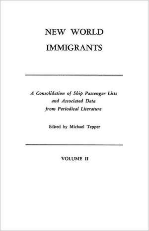 New World Immigrants. a Consolidation of Ship Passenger Lists and Associated Data from Periodical Literature. in Two Volumes. Volume II de Michael H. Tepper