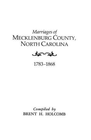 Marriages of Mecklenburg County, North Carolina, 1783-1868 de Brent Holcomb