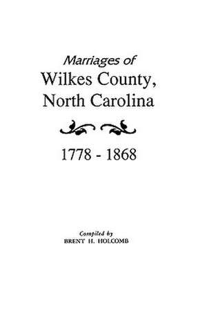 Marriages of Wilkes County, North Carolina 1778-1868 de Brent Holcomb