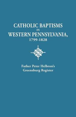 Catholic Baptisms in Western Pennsylvania, 1799-1828 de Peter Helbron