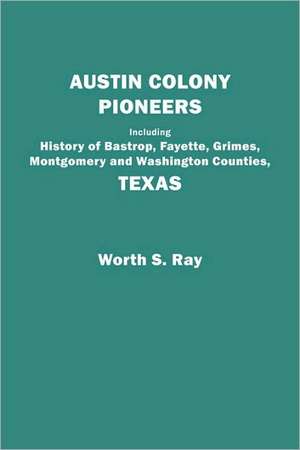 Austin Colony Pioneers. Including History of Bastrop, Fayette, Grimes, Montgomery and Washington Counties, Texas de Worth S. Ray