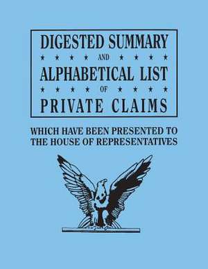 Digested Summary and Alphabetical List of Private Claims Which Have Been Presented to the House of Representatives from the First to the Thirty-First: A Publication of the Original Lists of Arrivals in the Port of Philadelphia from 1727 to 1808. in Three Volumes. Volum de U. S. House of Representatives