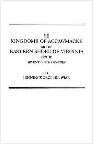 Ye Kingdome of Accawmacke or the Eastern Shore of Virginia in the 17th Century de Wise