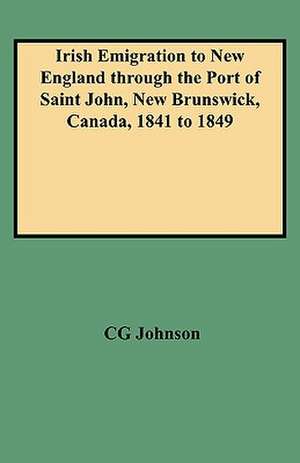 Irish Emigration to New England Through the Port of Saint John, New Brunswick, Canada, 1841 to 1849 de Daniel F. Johnson