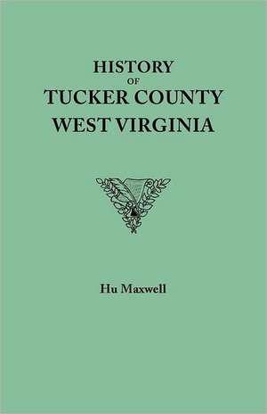 History of Tucker County, West Virginia, from the Earliest Explorations and Settlements to the Present Time [1884]: Reference Guide to Union Troops in Confederate Territory de Hu Maxwell