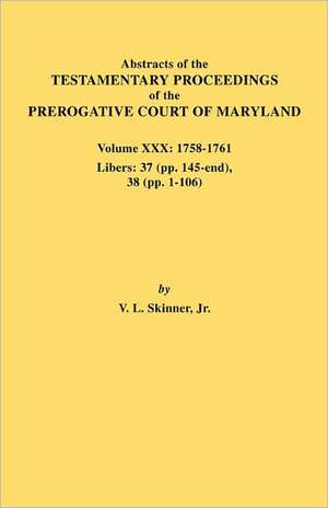 Abstracts of the Testamentary Proceedings of the Prerogative Court of Maryland. Volume XXX, 1758-1761. Libers de Vernon L. Jr. Skinner