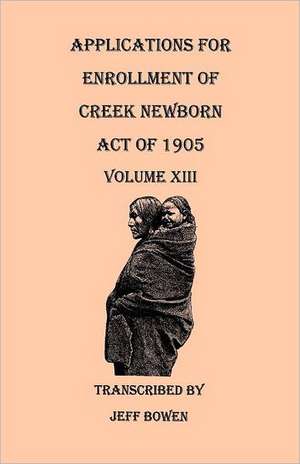 Applications for Enrollment of Creek Newborn, Act of 1905. Volume XIII de Jeff Bowen