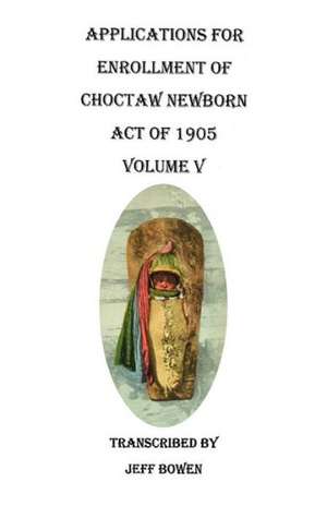 Applications for Enrollment of Choctaw Newborn, Act of 1905. Volume V de Jeff Bowen