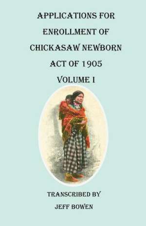 Applications for Enrollment of Chickasaw Newborn, Act of 1905. Volume I de Jeff Bowen