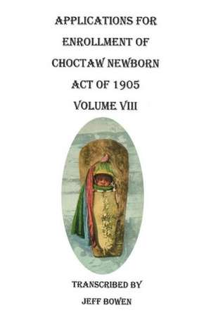 Applications for Enrollment of Choctaw Newborn, Act of 1905. Volume VIII de Jeff Bowen