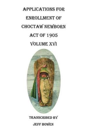 Applications for Enrollment of Choctaw Newborn, Act of 1905. Volume XVI de Jeff Bowen