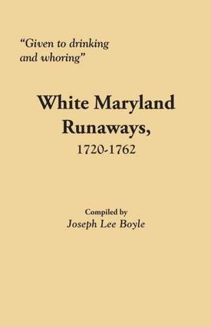 Given to Drinking and Whoring White Maryland Runaways, 1720-1762 de Joseph Lee Boyle