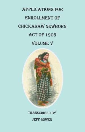 Applications for Enrollment of Chickasaw Newborn, Act of 1905. Volume V de Jeff Bowen