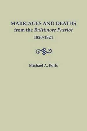 Marriages and Deaths from the Baltimore Patriot, 1820-1824 de Michael a. Ports