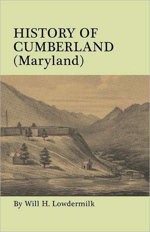 History of Cumberland (Maryland) from the Time of the Indian Town, Caiuctucuc in 1728 Up to the Present Day [1878]. with Maps and Illustrations: A Study in Foundations and Founders de Will H. Lowdermilk