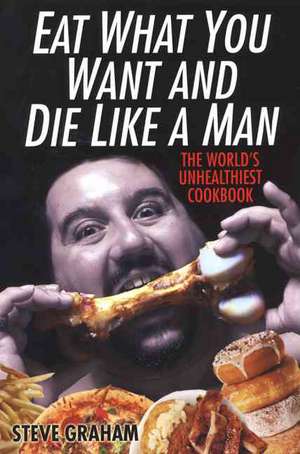 Eat What You Want And Die Like A Man: The World's Unhealthiest Cookbook de Steve Graham