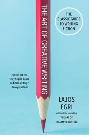 The Art of Creative Writing: The Classic Guide to Writing Fiction de Lajos Egri