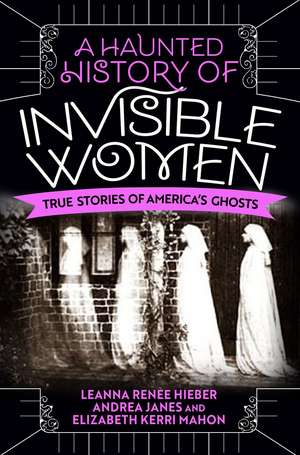 A Haunted History of Invisible Women: True Stories of America's Ghosts de Leanna Renee Hieber