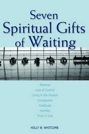 Seven Spiritual Gifts of Waiting: Patience, Loss of Control, Living in the Present, Compassion, Gratitude, Humility, Trust in God de Holly Whitcomb