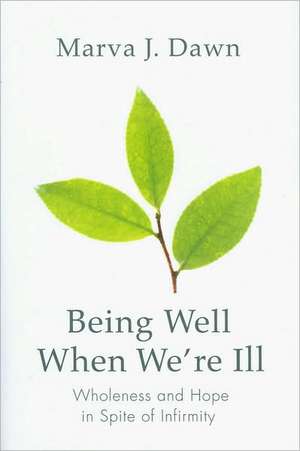 Being Well When We're Ill: Wholeness and Hope in Spite of Infirmity de Marva J. Dawn