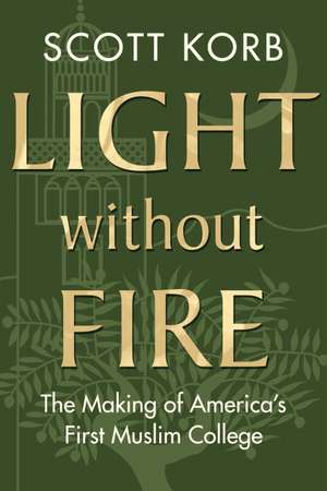 Light Without Fire: The Making of America's First Muslim College de Scott Korb